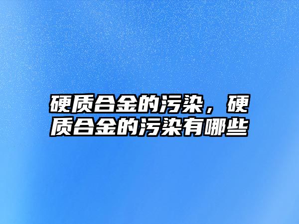 硬質(zhì)合金的污染，硬質(zhì)合金的污染有哪些