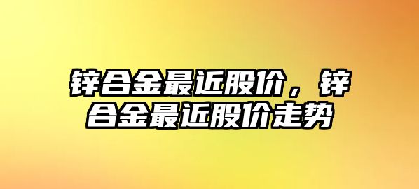 鋅合金最近股價，鋅合金最近股價走勢