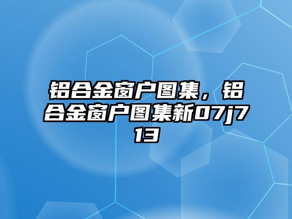 鋁合金窗戶圖集，鋁合金窗戶圖集新07j713