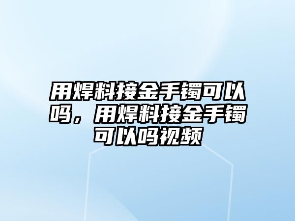 用焊料接金手鐲可以嗎，用焊料接金手鐲可以嗎視頻