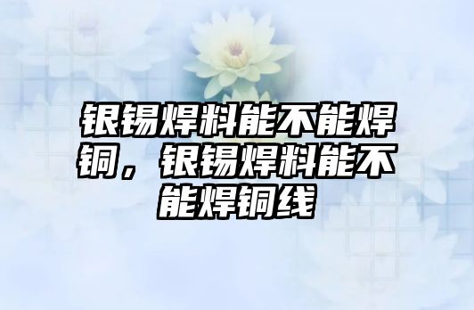 銀錫焊料能不能焊銅，銀錫焊料能不能焊銅線