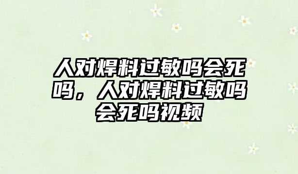 人對焊料過敏嗎會死嗎，人對焊料過敏嗎會死嗎視頻