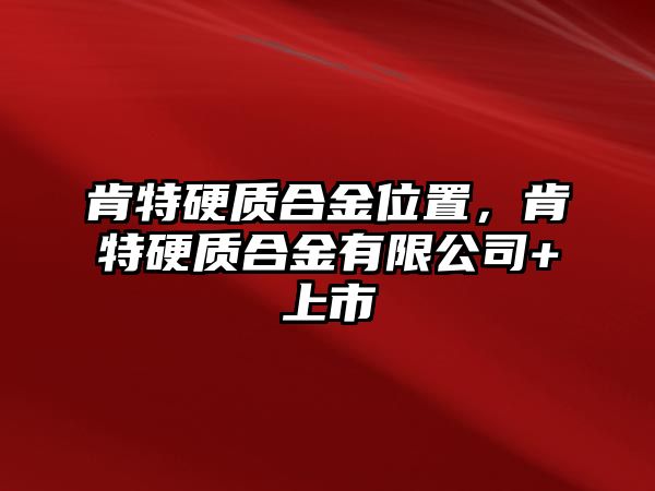 肯特硬質合金位置，肯特硬質合金有限公司+上市