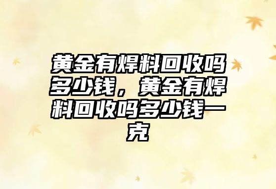 黃金有焊料回收嗎多少錢，黃金有焊料回收嗎多少錢一克