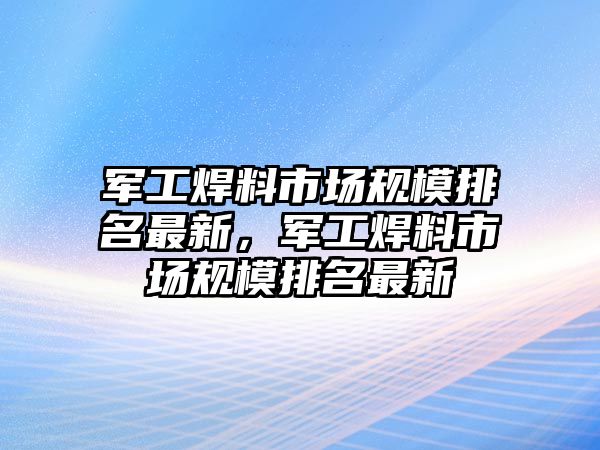 軍工焊料市場規(guī)模排名最新，軍工焊料市場規(guī)模排名最新