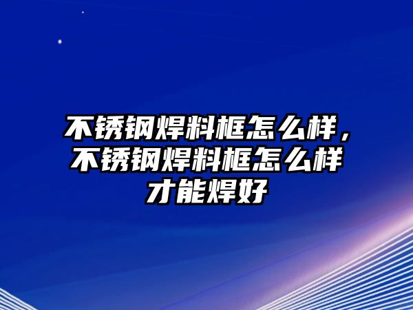 不銹鋼焊料框怎么樣，不銹鋼焊料框怎么樣才能焊好