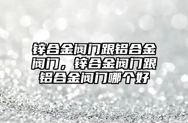 鋅合金閥門跟鋁合金閥門，鋅合金閥門跟鋁合金閥門哪個好