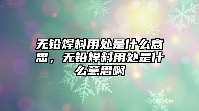 無(wú)鉛焊料用處是什么意思，無(wú)鉛焊料用處是什么意思啊