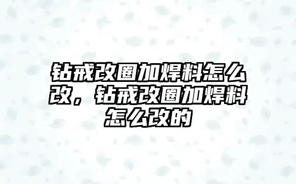 鉆戒改圈加焊料怎么改，鉆戒改圈加焊料怎么改的