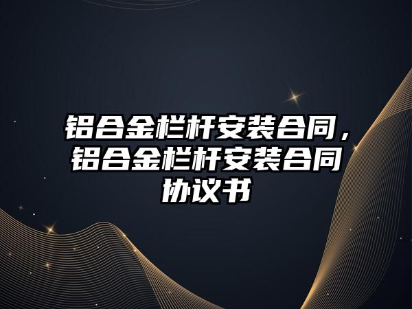 鋁合金欄桿安裝合同，鋁合金欄桿安裝合同協(xié)議書