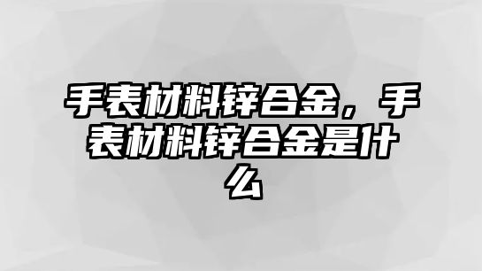 手表材料鋅合金，手表材料鋅合金是什么