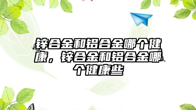 鋅合金和鋁合金哪個健康，鋅合金和鋁合金哪個健康些