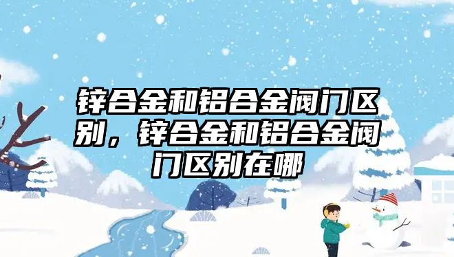 鋅合金和鋁合金閥門區(qū)別，鋅合金和鋁合金閥門區(qū)別在哪