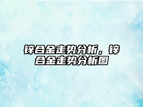 鋅合金走勢分析，鋅合金走勢分析圖