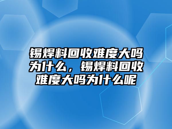 錫焊料回收難度大嗎為什么，錫焊料回收難度大嗎為什么呢