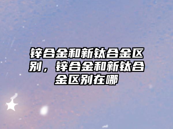 鋅合金和新鈦合金區(qū)別，鋅合金和新鈦合金區(qū)別在哪