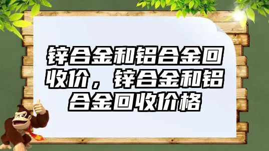 鋅合金和鋁合金回收價，鋅合金和鋁合金回收價格