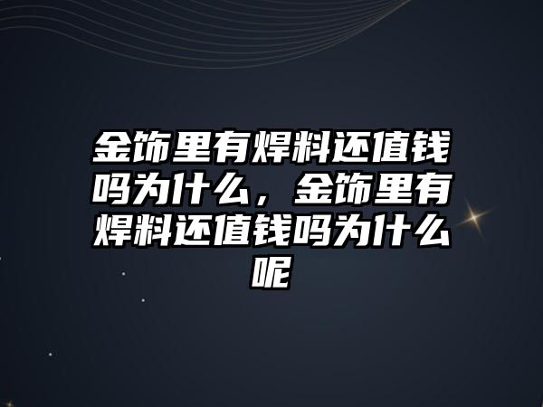 金飾里有焊料還值錢嗎為什么，金飾里有焊料還值錢嗎為什么呢