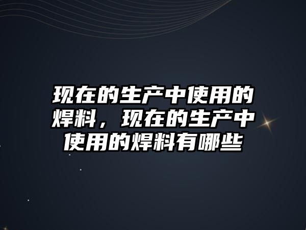 現(xiàn)在的生產(chǎn)中使用的焊料，現(xiàn)在的生產(chǎn)中使用的焊料有哪些