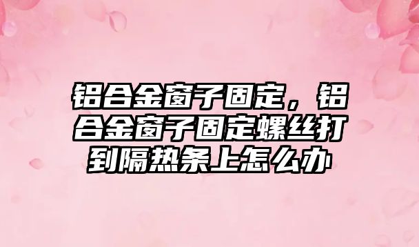 鋁合金窗子固定，鋁合金窗子固定螺絲打到隔熱條上怎么辦