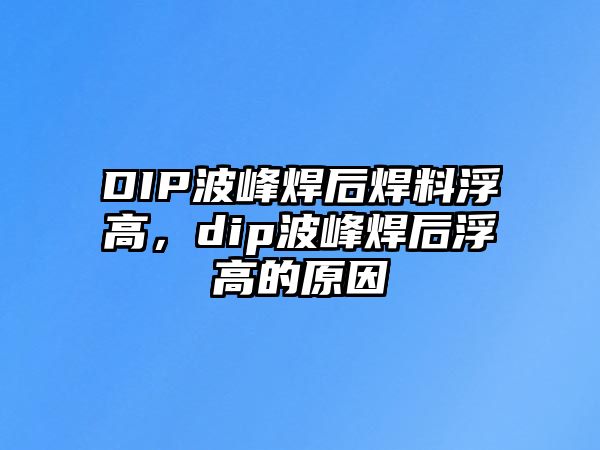 DIP波峰焊后焊料浮高，dip波峰焊后浮高的原因