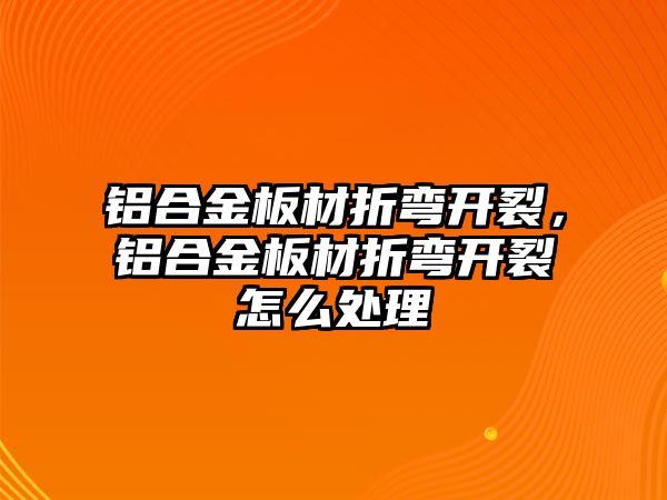 鋁合金板材折彎開裂，鋁合金板材折彎開裂怎么處理