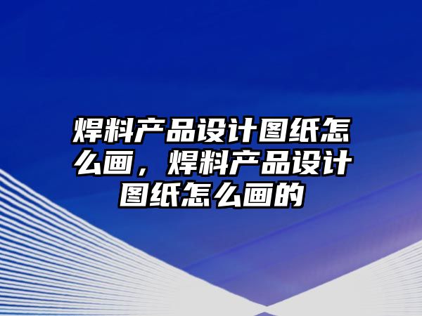 焊料產(chǎn)品設(shè)計(jì)圖紙?jiān)趺串?huà)，焊料產(chǎn)品設(shè)計(jì)圖紙?jiān)趺串?huà)的