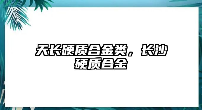 天長硬質(zhì)合金類，長沙硬質(zhì)合金