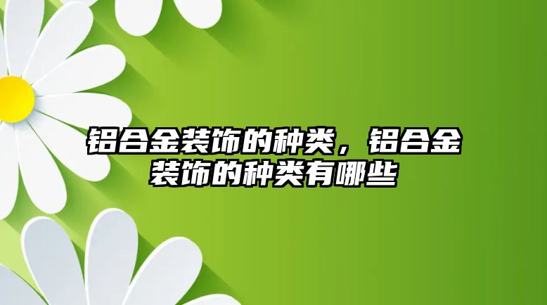 鋁合金裝飾的種類，鋁合金裝飾的種類有哪些