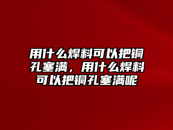 用什么焊料可以把銅孔塞滿，用什么焊料可以把銅孔塞滿呢