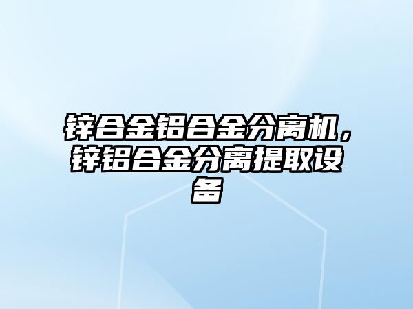 鋅合金鋁合金分離機，鋅鋁合金分離提取設(shè)備