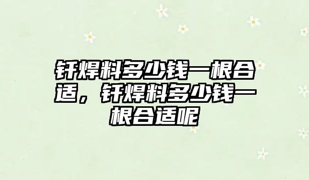 釬焊料多少錢一根合適，釬焊料多少錢一根合適呢