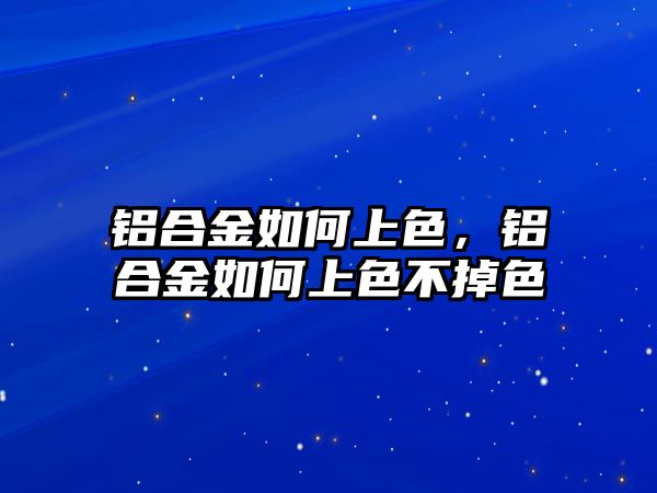 鋁合金如何上色，鋁合金如何上色不掉色