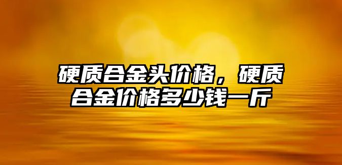 硬質(zhì)合金頭價格，硬質(zhì)合金價格多少錢一斤