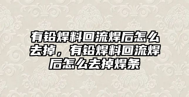 有鉛焊料回流焊后怎么去掉，有鉛焊料回流焊后怎么去掉焊條