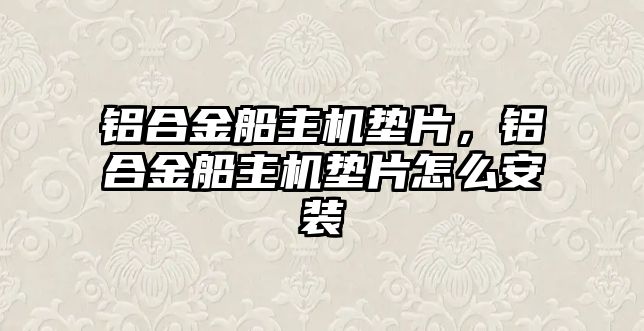 鋁合金船主機墊片，鋁合金船主機墊片怎么安裝