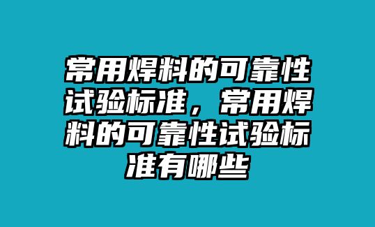 常用焊料的可靠性試驗標準，常用焊料的可靠性試驗標準有哪些