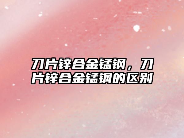 刀片鋅合金錳鋼，刀片鋅合金錳鋼的區(qū)別