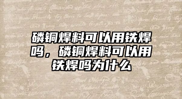 磷銅焊料可以用鐵焊嗎，磷銅焊料可以用鐵焊嗎為什么