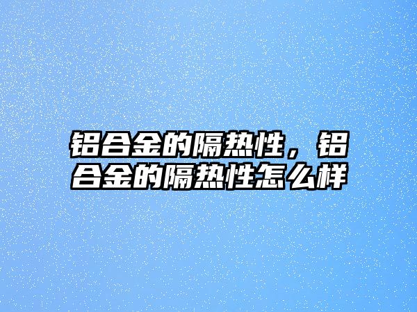 鋁合金的隔熱性，鋁合金的隔熱性怎么樣