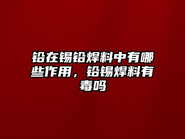 鉛在錫鉛焊料中有哪些作用，鉛錫焊料有毒嗎