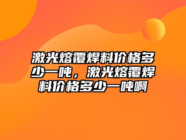 激光熔覆焊料價格多少一噸，激光熔覆焊料價格多少一噸啊