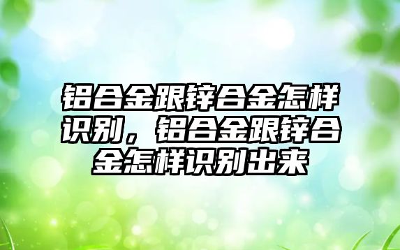 鋁合金跟鋅合金怎樣識別，鋁合金跟鋅合金怎樣識別出來