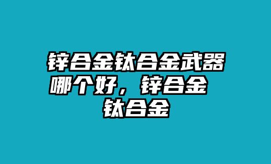 鋅合金鈦合金武器哪個(gè)好，鋅合金 鈦合金