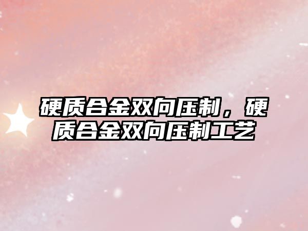 硬質(zhì)合金雙向壓制，硬質(zhì)合金雙向壓制工藝