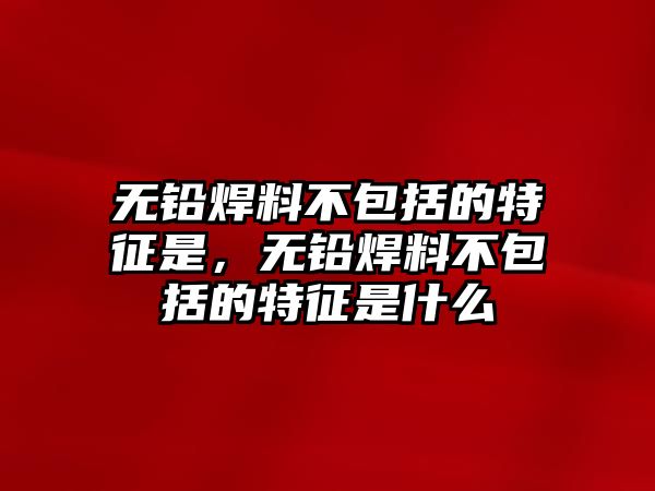 無鉛焊料不包括的特征是，無鉛焊料不包括的特征是什么