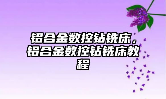 鋁合金數(shù)控鉆銑床，鋁合金數(shù)控鉆銑床教程