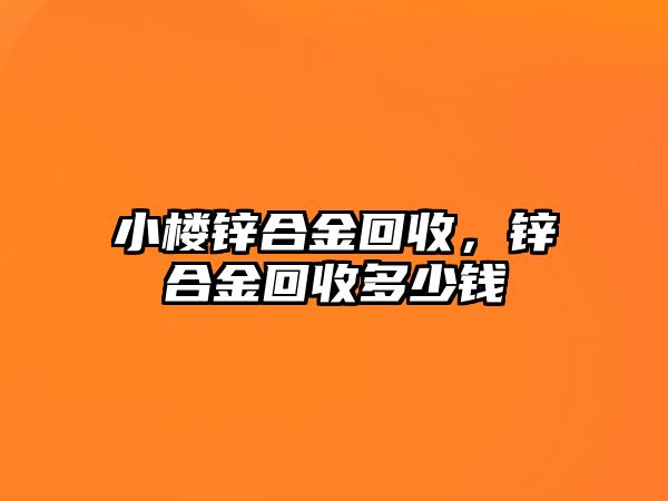 小樓鋅合金回收，鋅合金回收多少錢