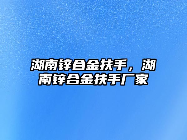 湖南鋅合金扶手，湖南鋅合金扶手廠家