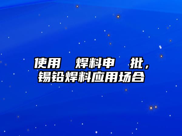 使用錫鉛焊料申請(qǐng)審批，錫鉛焊料應(yīng)用場(chǎng)合